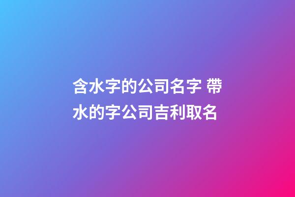 含水字的公司名字 帶水的字公司吉利取名-第1張-公司起名-玄機派